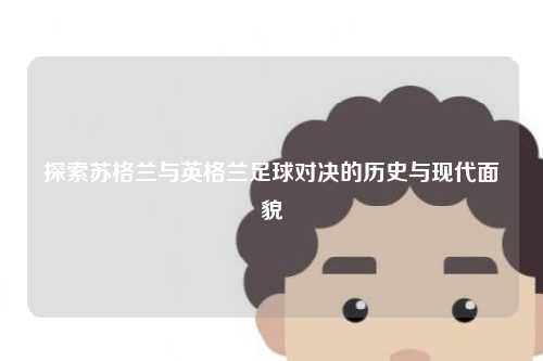 探索苏格兰与英格兰足球对决的历史与现代面貌