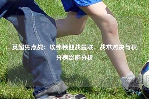 英超焦点战：埃弗顿迎战曼联，战术对决与积分榜影响分析