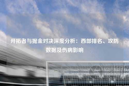 开拓者与掘金对决深度分析：西部排名、攻防数据及伤病影响