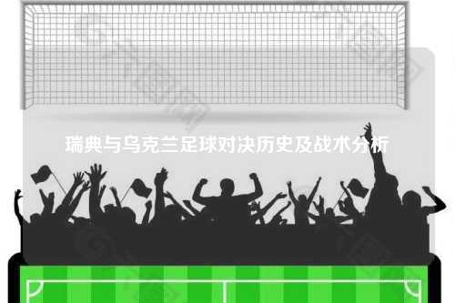 瑞典与乌克兰足球对决历史及战术分析