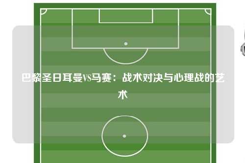 巴黎圣日耳曼VS马赛：战术对决与心理战的艺术