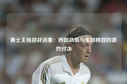 勇士主场迎战活塞：西部劲旅与东部榜首的激烈对决