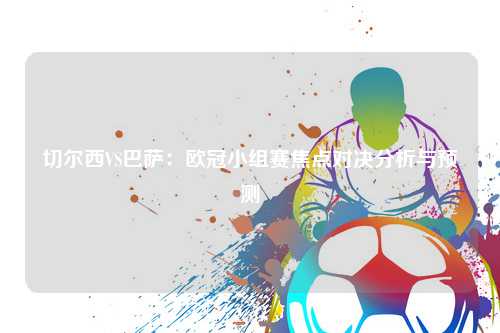 切尔西VS巴萨：欧冠小组赛焦点对决分析与预测