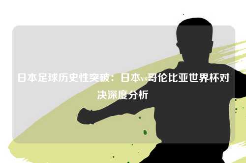 日本足球历史性突破：日本vs哥伦比亚世界杯对决深度分析