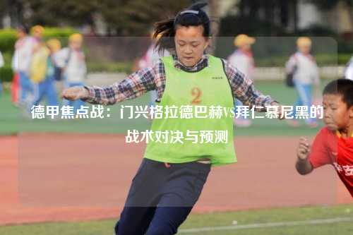 德甲焦点战：门兴格拉德巴赫VS拜仁慕尼黑的战术对决与预测