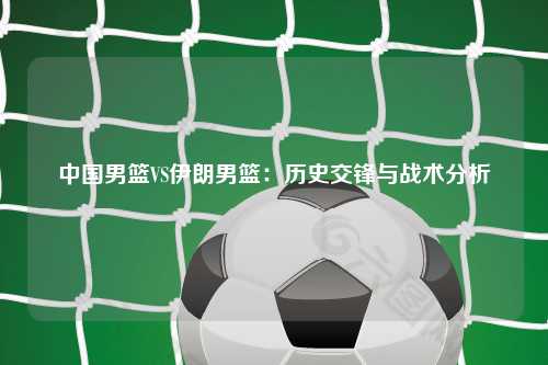 中国男篮VS伊朗男篮：历史交锋与战术分析