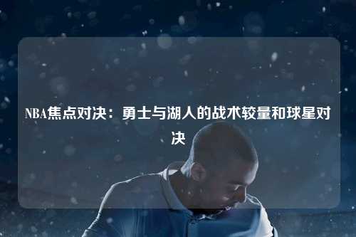 NBA焦点对决：勇士与湖人的战术较量和球星对决