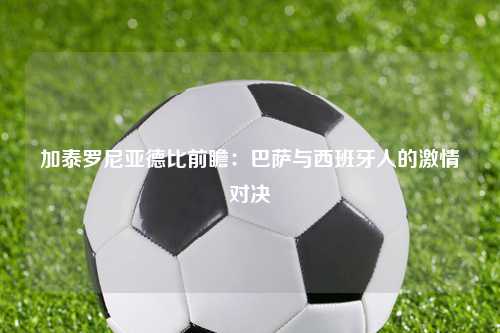 加泰罗尼亚德比前瞻：巴萨与西班牙人的激情对决