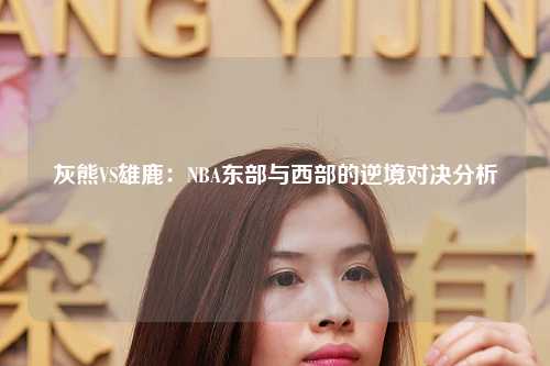 灰熊VS雄鹿：NBA东部与西部的逆境对决分析
