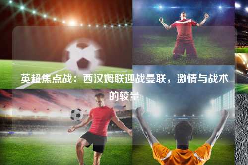 英超焦点战：西汉姆联迎战曼联，激情与战术的较量