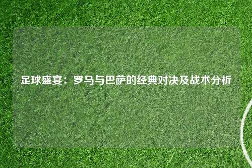 足球盛宴：罗马与巴萨的经典对决及战术分析