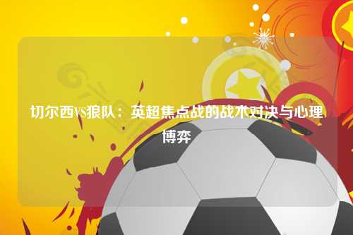 切尔西VS狼队：英超焦点战的战术对决与心理博弈