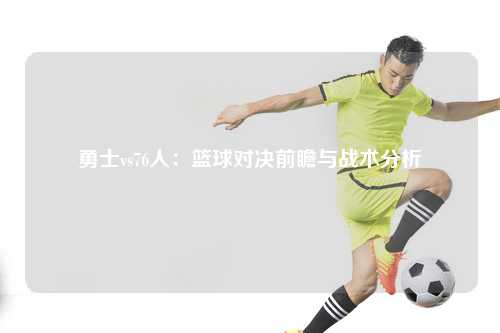 勇士vs76人：篮球对决前瞻与战术分析