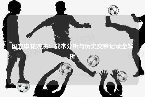 国安申花对决：战术分析与历史交锋记录全解析
