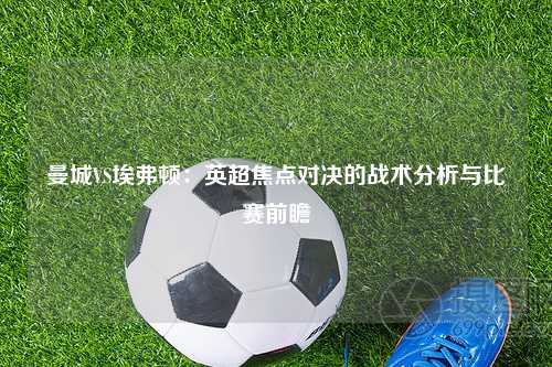 曼城VS埃弗顿：英超焦点对决的战术分析与比赛前瞻