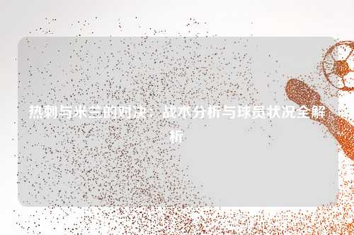 热刺与米兰的对决：战术分析与球员状况全解析