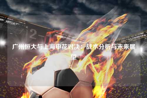 广州恒大与上海申花对决：战术分析与未来展望