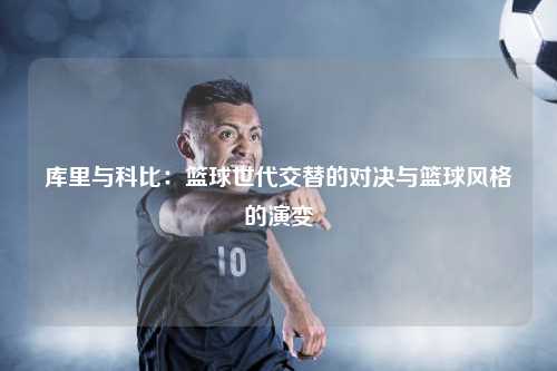 库里与科比：篮球世代交替的对决与篮球风格的演变