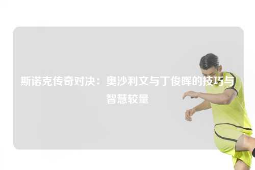 斯诺克传奇对决：奥沙利文与丁俊晖的技巧与智慧较量
