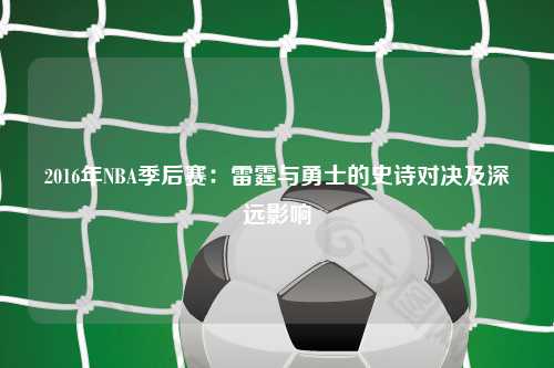 2016年NBA季后赛：雷霆与勇士的史诗对决及深远影响