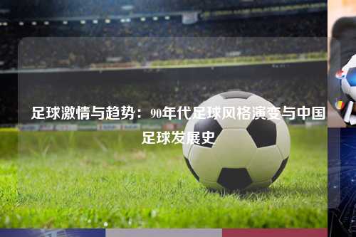 足球激情与趋势：90年代足球风格演变与中国足球发展史