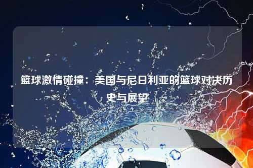 篮球激情碰撞:美国与尼日利亚的篮球对决历史与展望