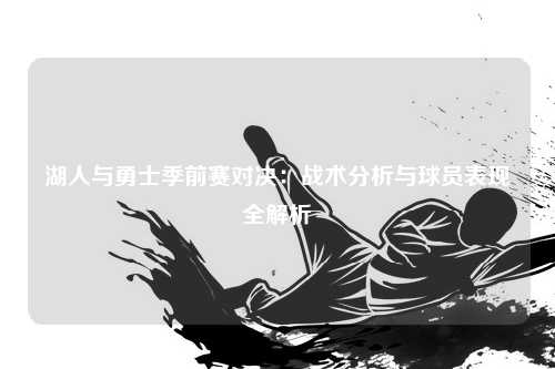 湖人与勇士季前赛对决：战术分析与球员表现全解析