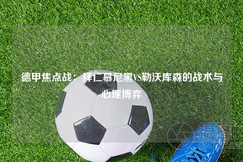 德甲焦点战：拜仁慕尼黑VS勒沃库森的战术与心理博弈