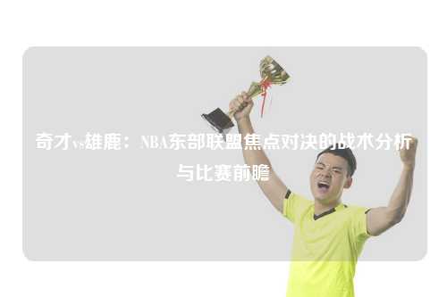 奇才vs雄鹿：NBA东部联盟焦点对决的战术分析与比赛前瞻