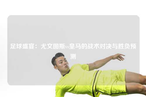 足球盛宴：尤文图斯vs皇马的战术对决与胜负预测