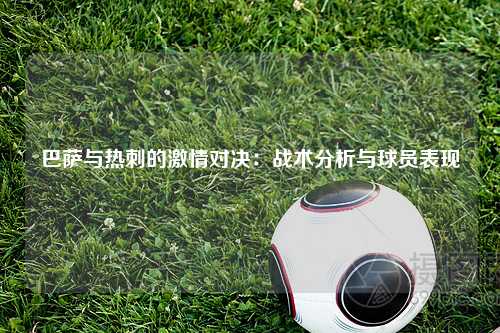 巴萨与热刺的激情对决：战术分析与球员表现