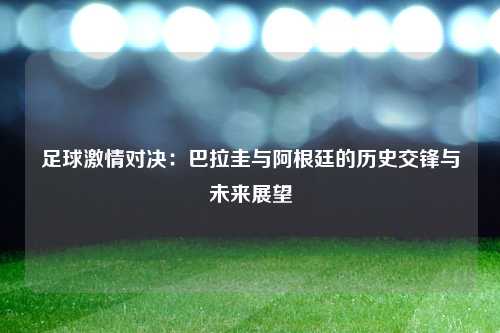 足球激情对决：巴拉圭与阿根廷的历史交锋与未来展望