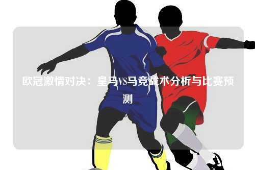 欧冠激情对决：皇马VS马竞战术分析与比赛预测